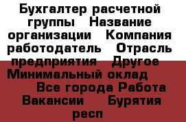 Бухгалтер расчетной группы › Название организации ­ Компания-работодатель › Отрасль предприятия ­ Другое › Минимальный оклад ­ 27 000 - Все города Работа » Вакансии   . Бурятия респ.